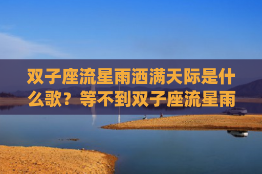 双子座流星雨洒满天际是什么歌？等不到双子座流星雨洒满天际寓意(双子座流星雨洒满天际叫什么歌名)