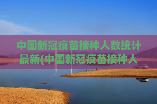 中国新冠疫苗接种人数统计最新(中国新冠疫苗接种人数统计)