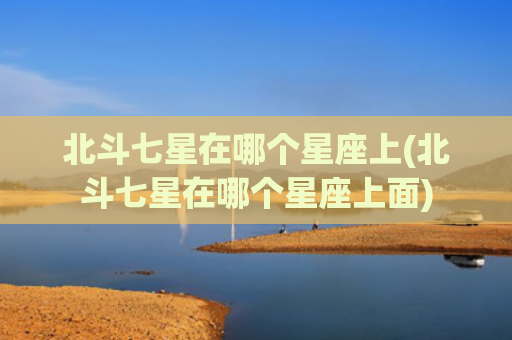 北斗七星在哪个星座上(北斗七星在哪个星座上面)