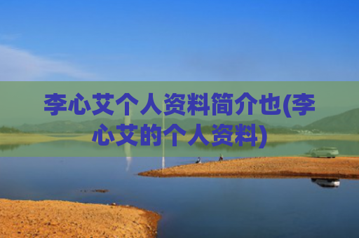 李心艾个人资料简介也(李心艾的个人资料)