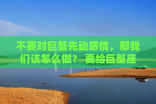 不要对巨蟹先动感情，那我们该怎么做？ 要给巨蟹座的人一些时间来了解你。