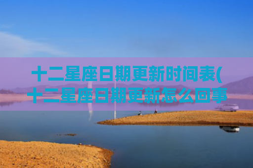 十二星座日期更新时间表(十二星座日期更新怎么回事)