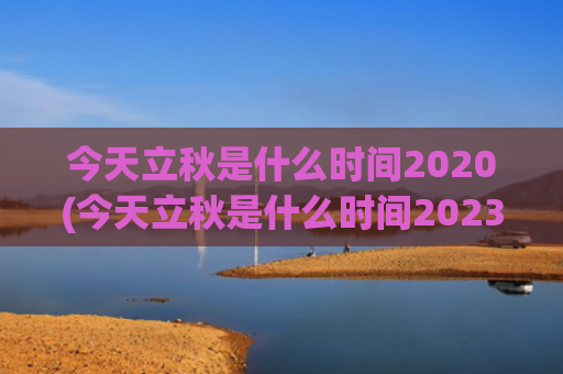 今天立秋是什么时间2020(今天立秋是什么时间2023年)