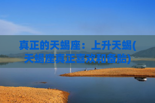 真正的天蝎座：上升天蝎(天蝎座真正喜欢和备胎)