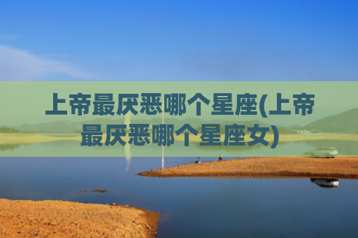 上帝最厌恶哪个星座(上帝最厌恶哪个星座女)
