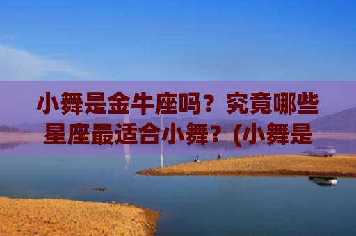 小舞是金牛座吗？究竟哪些星座最适合小舞？(小舞是金牛座的吗)