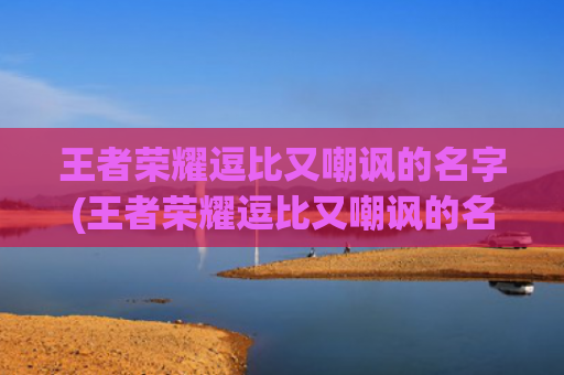 王者荣耀逗比又嘲讽的名字(王者荣耀逗比又嘲讽的名字)