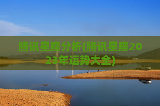 腾讯星座分析(腾讯星座2023年运势大全)