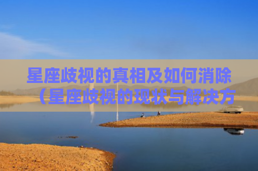 星座歧视的真相及如何消除（星座歧视的现状与解决方法）