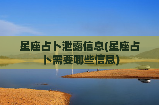 星座占卜泄露信息(星座占卜需要哪些信息)