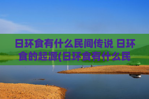 日环食有什么民间传说 日环食的起源(日环食有什么民间故事)