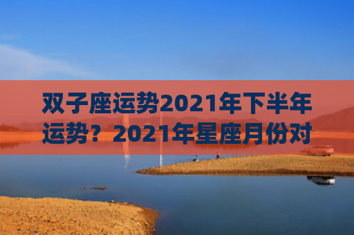 双子座运势2021年下半年运势？2021年星座月份对照(双子座运势2023年10月运势详解)