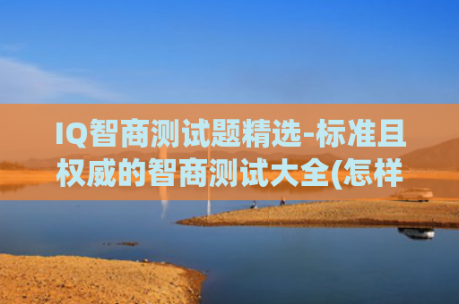 IQ智商测试题精选-标准且权威的智商测试大全(怎样测iq智商测试)
