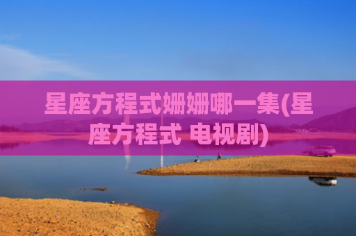 星座方程式姗姗哪一集(星座方程式 电视剧)
