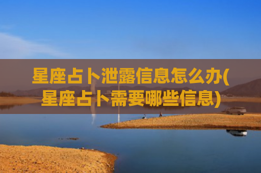 星座占卜泄露信息怎么办(星座占卜需要哪些信息)