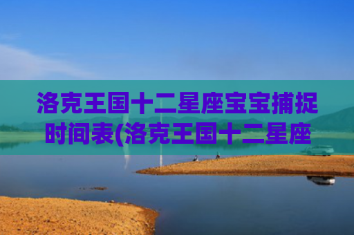 洛克王国十二星座宝宝捕捉时间表(洛克王国十二星座哪个最厉害)