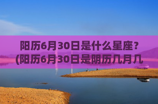 阳历6月30日是什么星座？(阳历6月30日是阴历几月几日)
