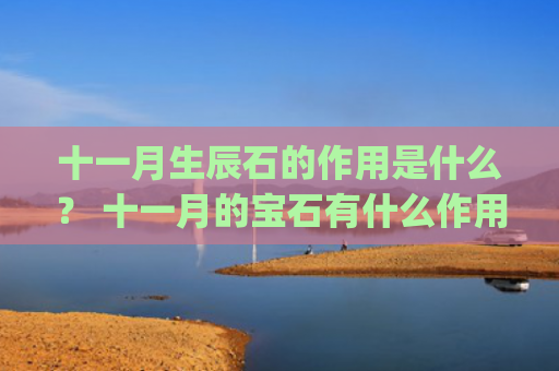 十一月生辰石的作用是什么？ 十一月的宝石有什么作用？(西历十一月的生辰石)