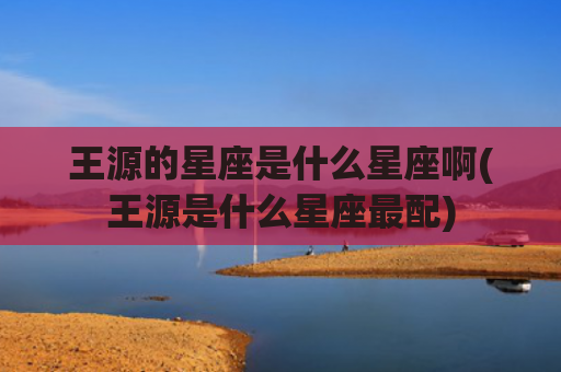 王源的星座是什么星座啊(王源是什么星座最配)