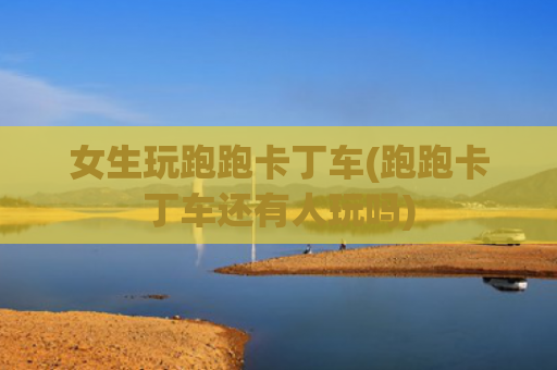 女生玩跑跑卡丁车(跑跑卡丁车还有人玩吗)