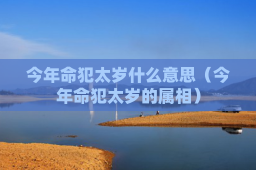 今年命犯太岁什么意思（今年命犯太岁的属相）
