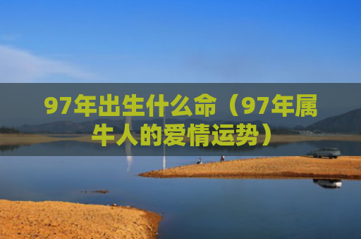 97年出生什么命（97年属牛人的爱情运势）