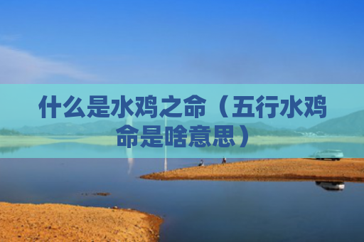 什么是水鸡之命（五行水鸡命是啥意思）
