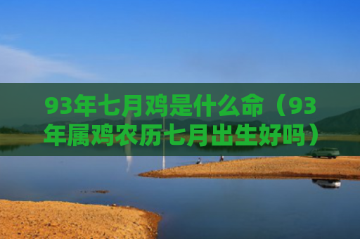 93年七月鸡是什么命（93年属鸡农历七月出生好吗）