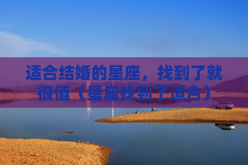 适合结婚的星座，找到了就很值（星座找到了适合）