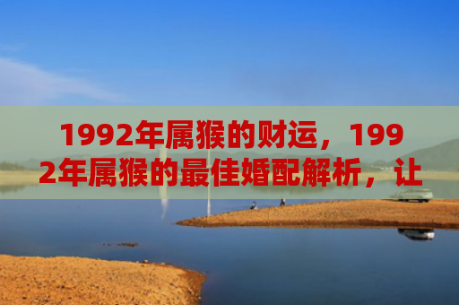 1992年属猴的财运，1992年属猴的最佳婚配解析，让你的姻缘更美满