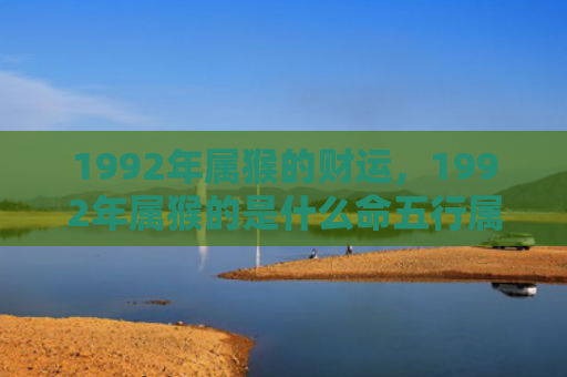 1992年属猴的财运，1992年属猴的是什么命五行属什么，了解属猴人的性格特点