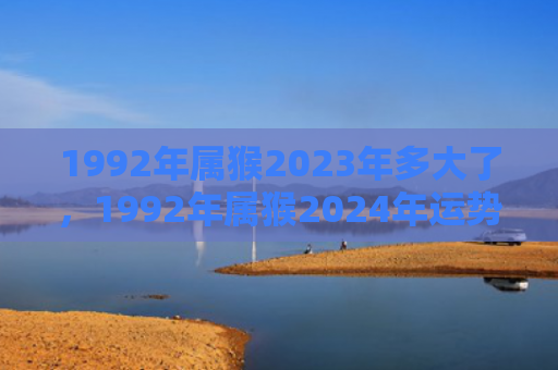 1992年属猴2023年多大了，1992年属猴2024年运势完整版解析