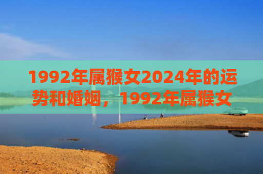 1992年属猴女2024年的运势和婚姻，1992年属猴女2024年的运势解析及应对策略