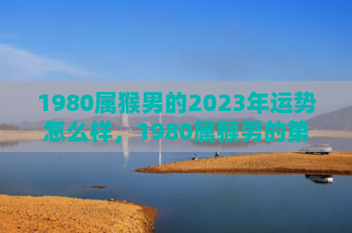 1980属猴男的2023年运势怎么样，1980属猴男的第二段姻缘，如何获得幸福感？