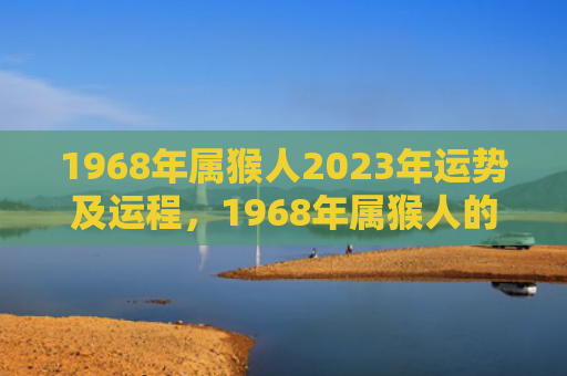 1968年属猴人2023年运势及运程，1968年属猴人的晚年命运与财运