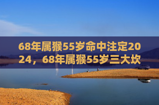 68年属猴55岁命中注定2024，68年属猴55岁三大坎坷：小人作崇、财富危机和家庭纷争