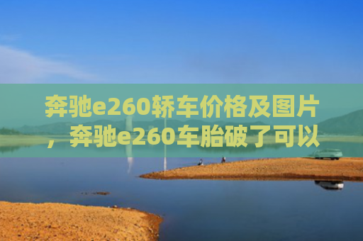 奔驰e260轿车价格及图片，奔驰e260车胎破了可以走吗（奔驰车胎破了）