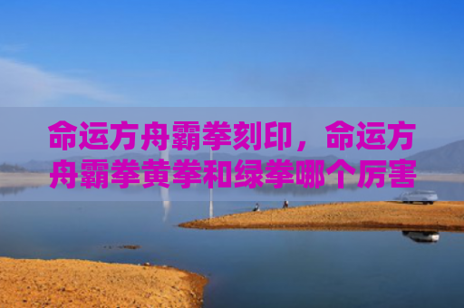 命运方舟霸拳刻印，命运方舟霸拳黄拳和绿拳哪个厉害（方舟命运刻印）
