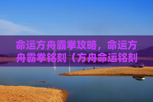 命运方舟霸拳攻略，命运方舟霸拳铭刻（方舟命运铭刻）