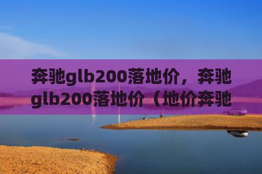 奔驰glb200落地价，奔驰glb200落地价（地价奔驰）