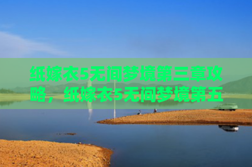 纸嫁衣5无间梦境第三章攻略，纸嫁衣5无间梦境第五章攻略（梦境无间嫁衣）