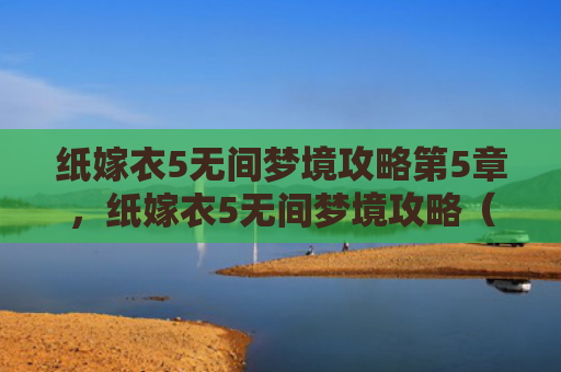 纸嫁衣5无间梦境攻略第5章，纸嫁衣5无间梦境攻略（梦境无间嫁衣）
