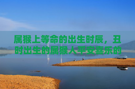 属猴上等命的出生时辰，丑时出生的属猴人平安喜乐的福气