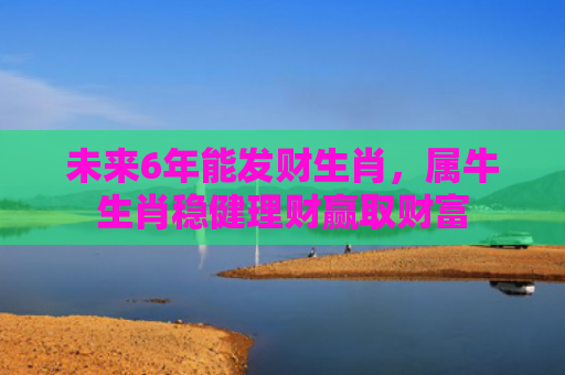 未来6年能发财生肖，属牛生肖稳健理财赢取财富