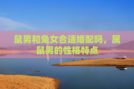 鼠男和兔女合适婚配吗，属鼠男的性格特点