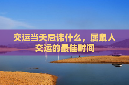 交运当天忌讳什么，属鼠人交运的最佳时间
