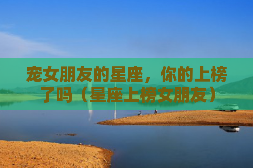 宠女朋友的星座，你的上榜了吗（星座上榜女朋友）