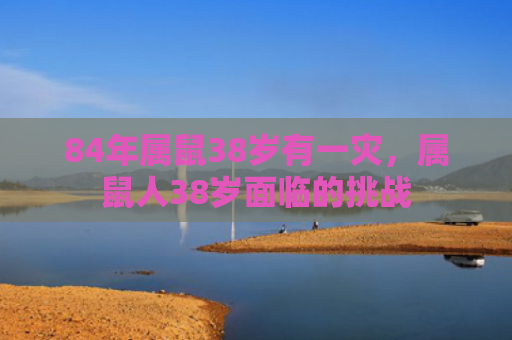 84年属鼠38岁有一灾，属鼠人38岁面临的挑战