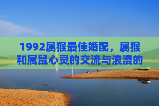 1992属猴最佳婚配，属猴和属鼠心灵的交流与浪漫的旅程