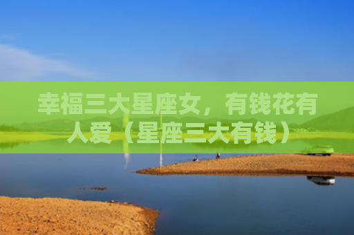 幸福三大星座女，有钱花有人爱（星座三大有钱）